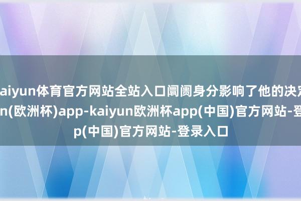 kaiyun体育官方网站全站入口阛阓身分影响了他的决定-kaiyun(欧洲杯)app-kaiyun欧洲杯app(中国)官方网站-登录入口