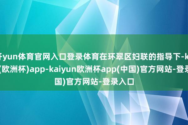 开yun体育官网入口登录体育在环翠区妇联的指导下-kaiyun(欧洲杯)app-kaiyun欧洲杯app(中国)官方网站-登录入口