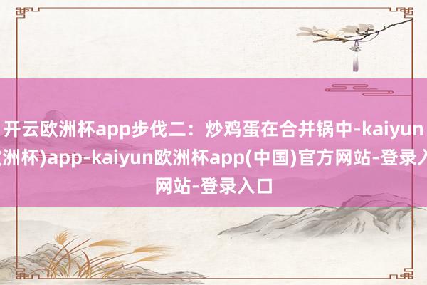 开云欧洲杯app步伐二:炒鸡蛋在合并锅中-kaiyun(欧洲杯)app-kaiyun欧洲杯app(中国)官方网站-登录入口
