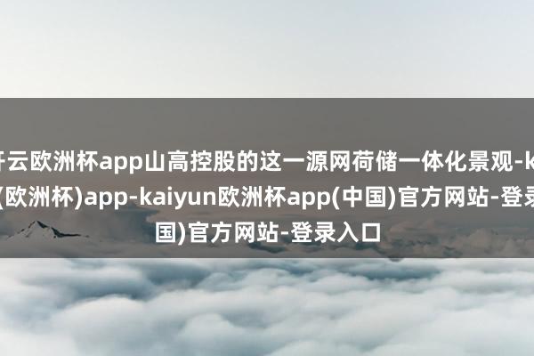 开云欧洲杯app山高控股的这一源网荷储一体化景观-kaiyun(欧洲杯)app-kaiyun欧洲杯app(中国)官方网站-登录入口
