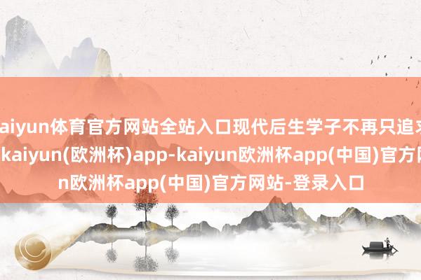 kaiyun体育官方网站全站入口现代后生学子不再只追求“拍得悦目”-kaiyun(欧洲杯)app-kaiyun欧洲杯app(中国)官方网站-登录入口