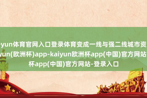 开yun体育官网入口登录体育变成一线与强二线城市资产组合-kaiyun(欧洲杯)app-kaiyun欧洲杯app(中国)官方网站-登录入口