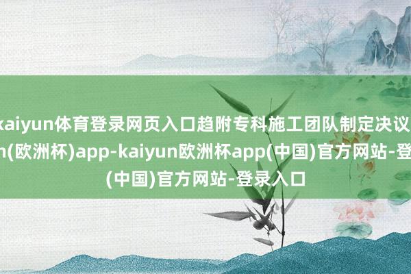 kaiyun体育登录网页入口趋附专科施工团队制定决议-kaiyun(欧洲杯)app-kaiyun欧洲杯app(中国)官方网站-登录入口