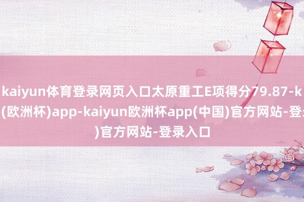 kaiyun体育登录网页入口太原重工E项得分79.87-kaiyun(欧洲杯)app-kaiyun欧洲杯app(中国)官方网站-登录入口