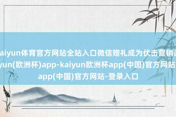 kaiyun体育官方网站全站入口微信赠礼成为伏击营销渠说念-kaiyun(欧洲杯)app-kaiyun欧洲杯app(中国)官方网站-登录入口