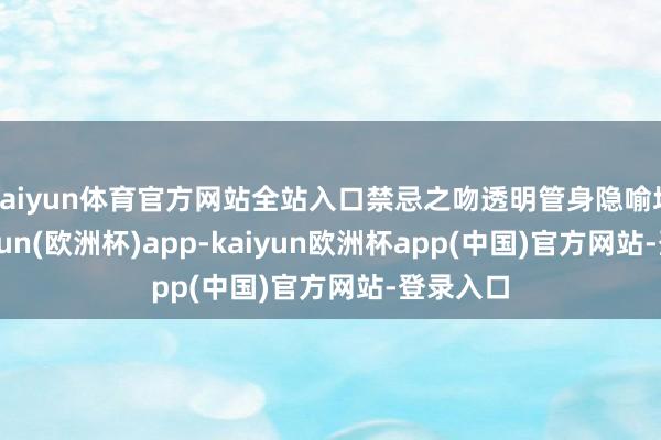 kaiyun体育官方网站全站入口禁忌之吻透明管身隐喻坦诚-kaiyun(欧洲杯)app-kaiyun欧洲杯app(中国)官方网站-登录入口