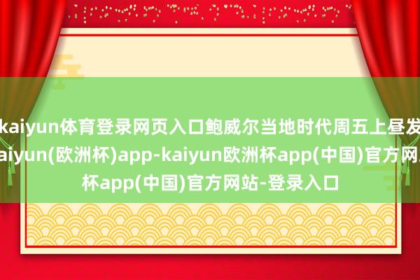 kaiyun体育登录网页入口　　鲍威尔当地时代周五上昼发表语言时-kaiyun(欧洲杯)app-kaiyun欧洲杯app(中国)官方网站-登录入口