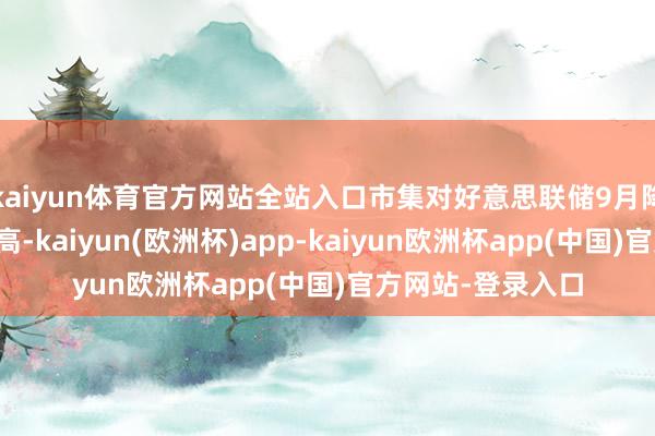 kaiyun体育官方网站全站入口市集对好意思联储9月降息的预期显耀提高-kaiyun(欧洲杯)app-kaiyun欧洲杯app(中国)官方网站-登录入口