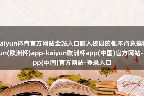 kaiyun体育官方网站全站入口踏入校园的他不肯意搞特殊-kaiyun(欧洲杯)app-kaiyun欧洲杯app(中国)官方网站-登录入口