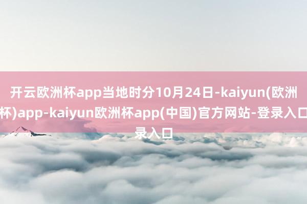 开云欧洲杯app当地时分10月24日-kaiyun(欧洲杯)app-kaiyun欧洲杯app(中国)官方网站-登录入口