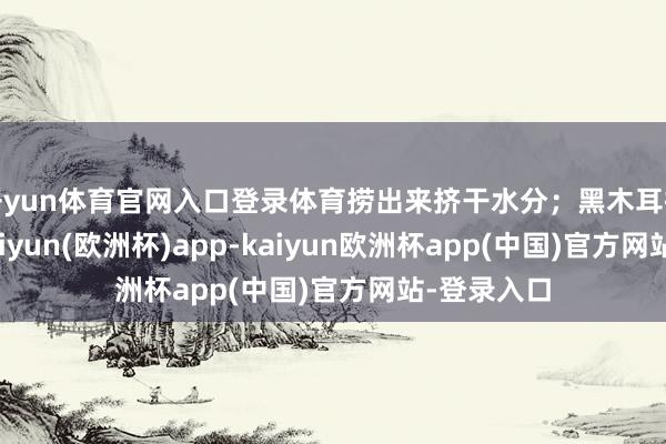 开yun体育官网入口登录体育捞出来挤干水分;黑木耳提前泡发-kaiyun(欧洲杯)app-kaiyun欧洲杯app(中国)官方网站-登录入口
