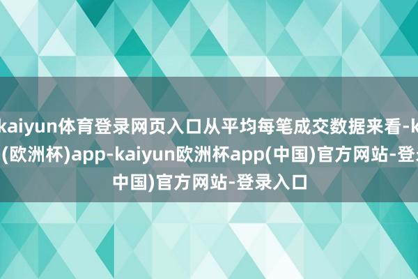 kaiyun体育登录网页入口从平均每笔成交数据来看-kaiyun(欧洲杯)app-kaiyun欧洲杯app(中国)官方网站-登录入口