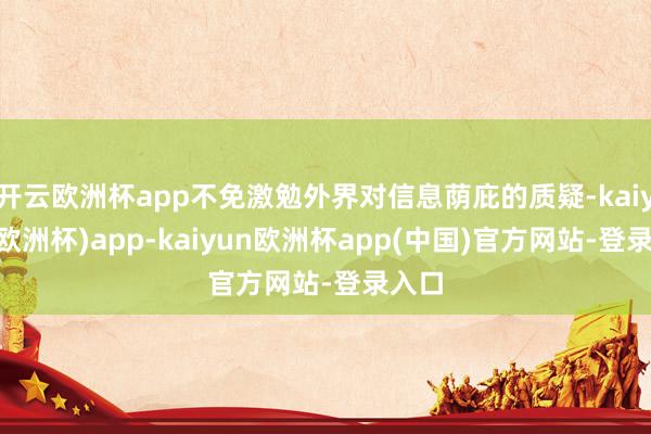 开云欧洲杯app不免激勉外界对信息荫庇的质疑-kaiyun(欧洲杯)app-kaiyun欧洲杯app(中国)官方网站-登录入口
