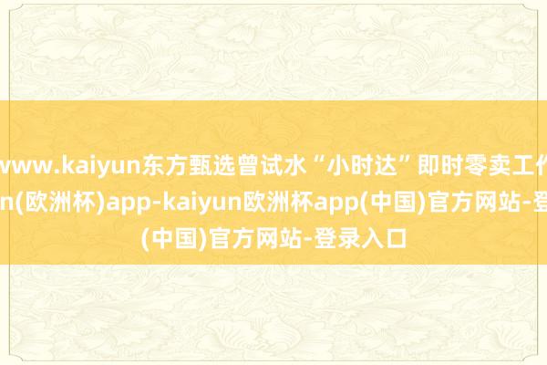 www.kaiyun东方甄选曾试水“小时达”即时零卖工作-kaiyun(欧洲杯)app-kaiyun欧洲杯app(中国)官方网站-登录入口