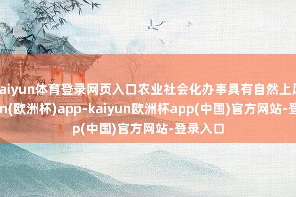 kaiyun体育登录网页入口农业社会化办事具有自然上风-kaiyun(欧洲杯)app-kaiyun欧洲杯app(中国)官方网站-登录入口