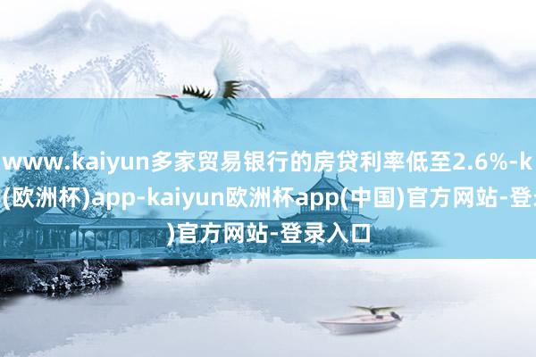 www.kaiyun多家贸易银行的房贷利率低至2.6%-kaiyun(欧洲杯)app-kaiyun欧洲杯app(中国)官方网站-登录入口